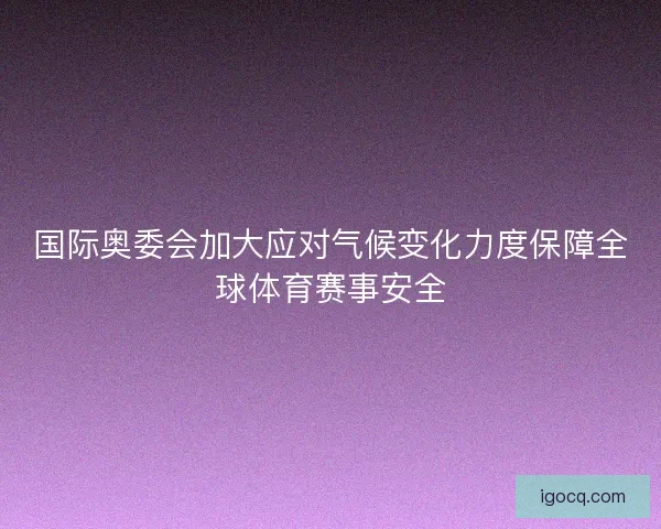 国际奥委会加大应对气候变化力度保障全球体育赛事安全