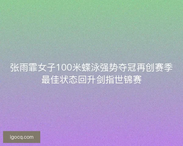 张雨霏女子100米蝶泳强势夺冠再创赛季最佳状态回升剑指世锦赛