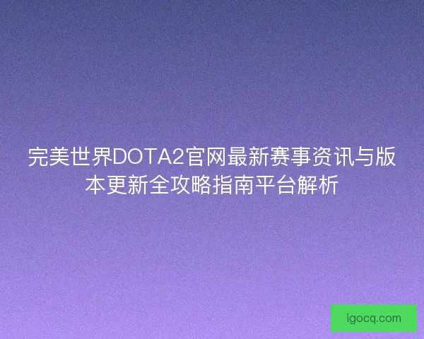 完美世界DOTA2官网最新赛事资讯与版本更新全攻略指南平台解析