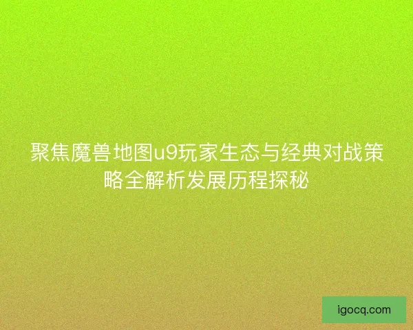 聚焦魔兽地图u9玩家生态与经典对战策略全解析发展历程探秘