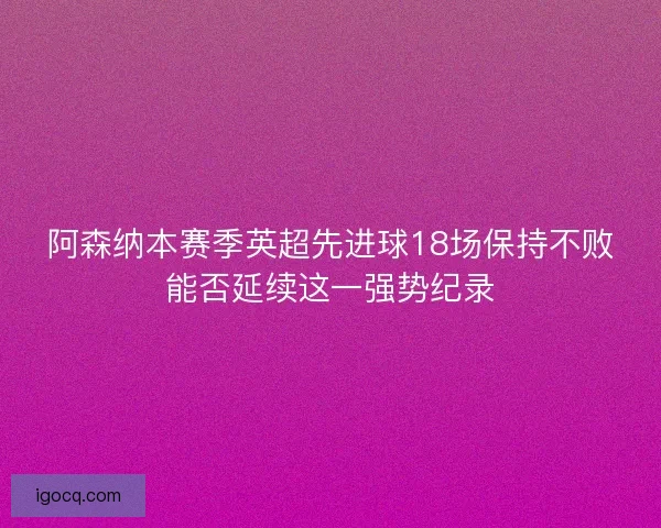 阿森纳本赛季英超先进球18场保持不败能否延续这一强势纪录