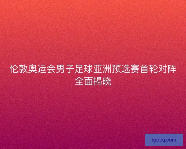 伦敦奥运会男子足球亚洲预选赛首轮对阵全面揭晓