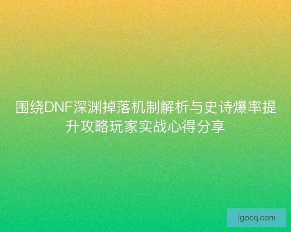 围绕DNF深渊掉落机制解析与史诗爆率提升攻略玩家实战心得分享
